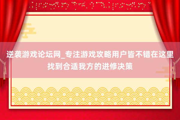 逆袭游戏论坛网_专注游戏攻略用户皆不错在这里找到合适我方的进修决策
